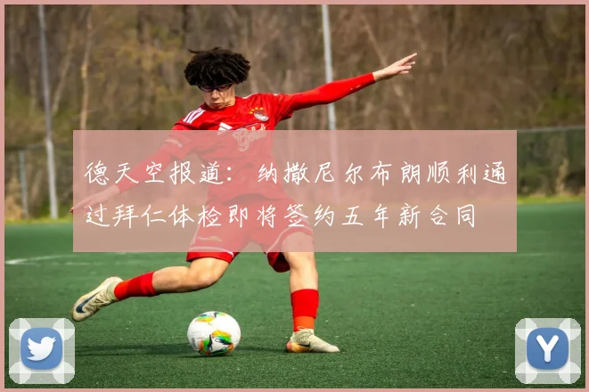 德天空报道：纳撒尼尔布朗顺利通过拜仁体检即将签约五年新合同
