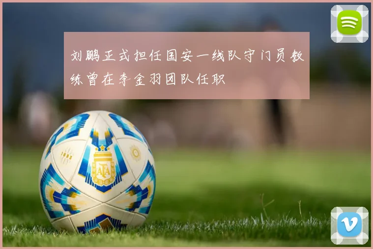刘鹏正式担任国安一线队守门员教练曾在李金羽团队任职