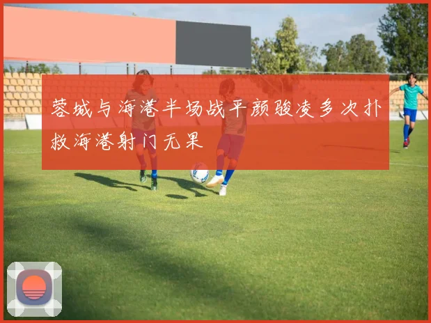 蓉城与海港半场战平颜骏凌多次扑救海港射门无果