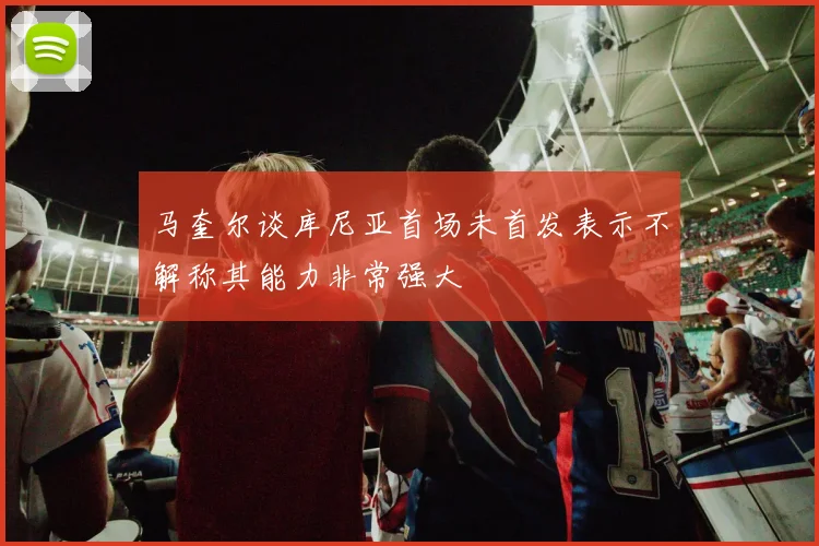 马奎尔谈库尼亚首场未首发表示不解称其能力非常强大