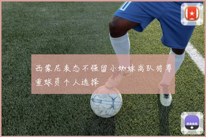 西蒙尼表态不强留小蜘蛛离队将尊重球员个人选择