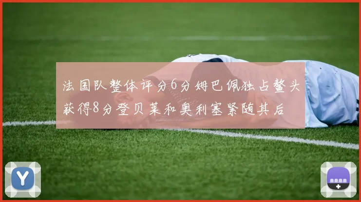 法国队整体评分6分姆巴佩独占鳌头获得8分登贝莱和奥利塞紧随其后