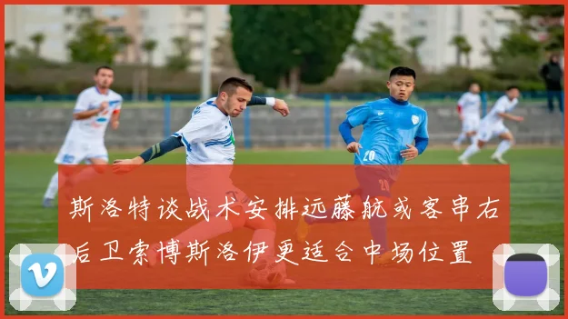 斯洛特谈战术安排远藤航或客串右后卫索博斯洛伊更适合中场位置