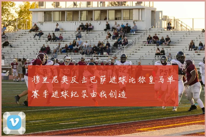 穆里尼奥反击巴萨进球论称皇马单赛季进球纪录由我创造