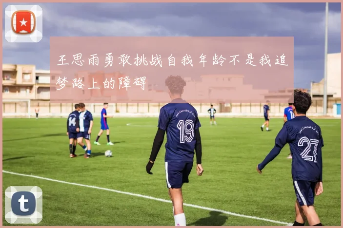王思雨勇敢挑战自我年龄不是我追梦路上的障碍