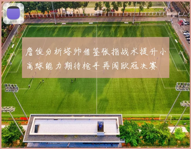詹俊分析塔帅借鉴张指战术提升小高球能力期待枪手再闯欧冠决赛