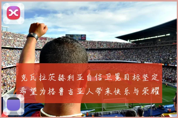 克瓦拉茨赫利亚自信卫冕目标坚定希望为格鲁吉亚人带来快乐与荣耀