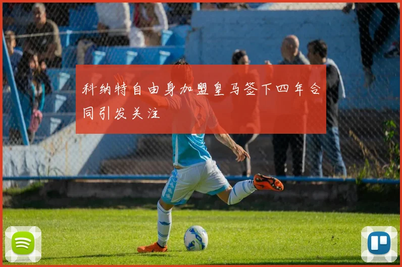 科纳特自由身加盟皇马签下四年合同引发关注