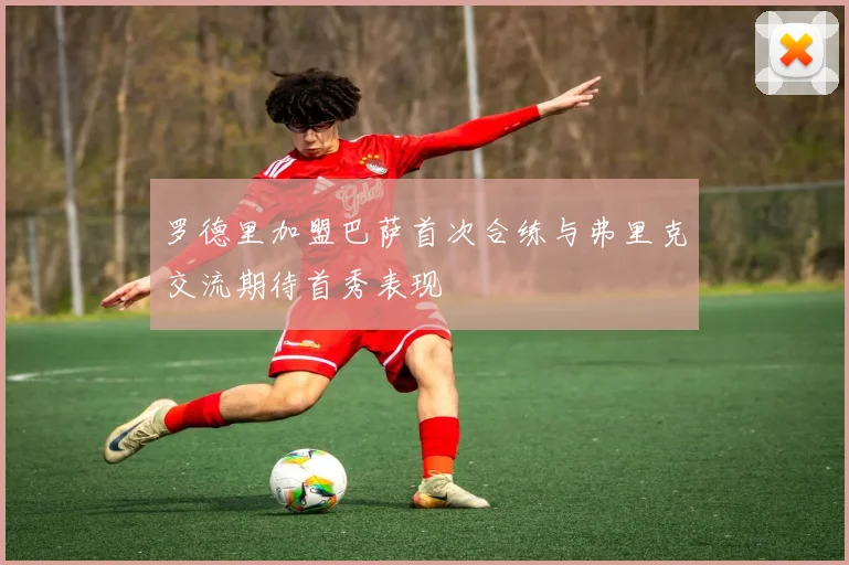 罗德里加盟巴萨首次合练与弗里克交流期待首秀表现