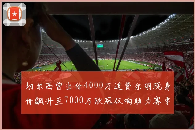切尔西曾出价4000万追费尔明现身价飙升至7000万欧冠双响助力赛季双10