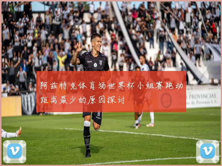 阿兹特克体育场世界杯小组赛跑动距离最少的原因探讨