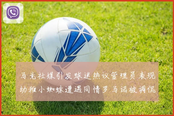 马竞社媒引发球迷热议管理员表现幼稚小蜘蛛遭遇同情罗马诺被调侃