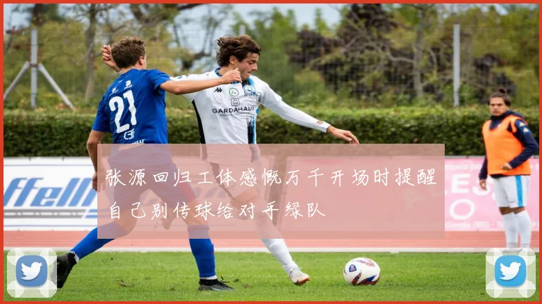 张源回归工体感慨万千开场时提醒自己别传球给对手绿队