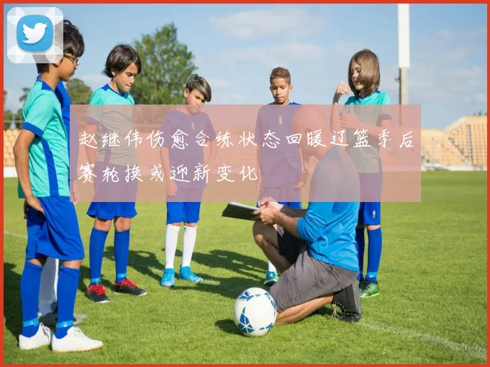 赵继伟伤愈合练状态回暖辽篮季后赛轮换或迎新变化