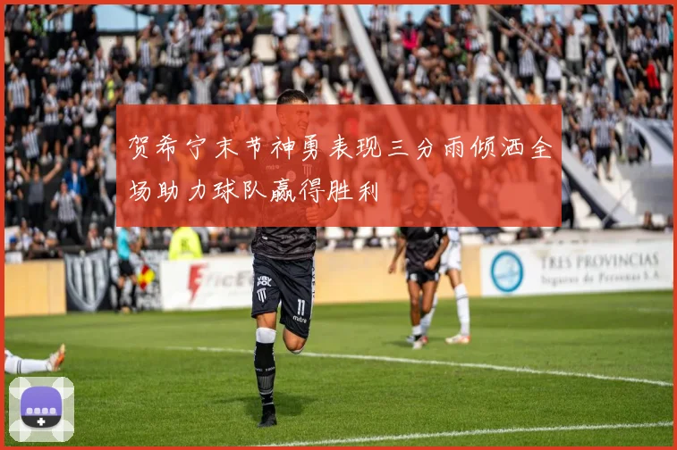 贺希宁末节神勇表现三分雨倾洒全场助力球队赢得胜利