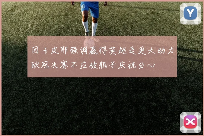 因卡皮耶强调赢得英超是更大动力欧冠决赛不应被瓶子庆祝分心