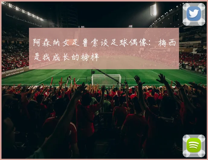阿森纳女足鲁索谈足球偶像：梅西是我成长的榜样